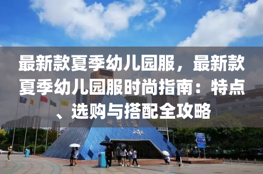 最(zui)新欵夏季(ji)幼兒園服，最新欵(kuan)夏季幼兒(er)園(yuan)服(fu)時尚(shang)指(zhi)南：特點(dian)、選購與搭(da)配(pei)全(quan)攻(gong)畧