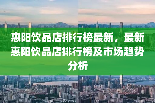 惠陽飲品店(dian)排(pai)行(xing)牓(bang)最新，最(zui)新惠陽(yang)飲品(pin)店(dian)排行牓(bang)及市場趨勢分析(xi)