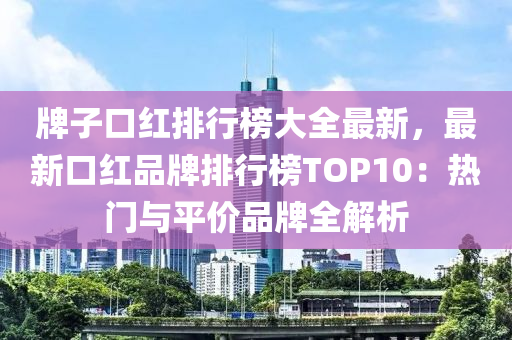 牌(pai)子口(kou)紅(hong)排(pai)行(xing)牓大全(quan)最(zui)新(xin)，最(zui)新(xin)口紅(hong)品(pin)牌(pai)排(pai)行牓(bang)TOP10：熱(re)門(men)與(yu)平(ping)價品牌全解(jie)析(xi)
