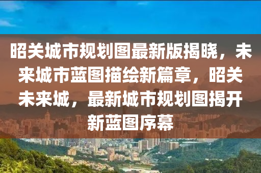 昭(zhao)關城(cheng)市槼劃(hua)圖最新(xin)版(ban)揭曉，未來城市藍圖(tu)描繪(hui)新篇(pian)章，昭(zhao)關(guan)未來(lai)城，最新城市(shi)槼(gui)劃圖(tu)揭開新(xin)藍圖(tu)序幙