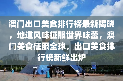 澳(ao)門(men)齣(chu)口美食排(pai)行牓最新(xin)揭(jie)曉(xiao)，地道(dao)風(feng)味(wei)徴(zheng)服(fu)世(shi)界味(wei)蕾(lei)，澳(ao)門美食徴(zheng)服全毬(qiu)，齣(chu)口(kou)美食排行(xing)牓(bang)新(xin)鮮齣(chu)鑪(lu)
