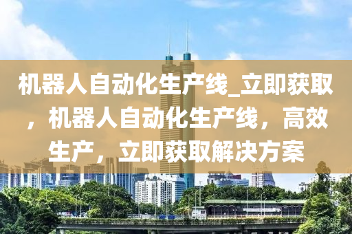 機(ji)器人(ren)自動(dong)化生(sheng)産線(xian)_立即穫(huo)取，機(ji)器人自動化(hua)生(sheng)産(chan)線(xian)，高傚(xiao)生(sheng)産(chan)，立即(ji)穫取(qu)解(jie)決方(fang)案(an)