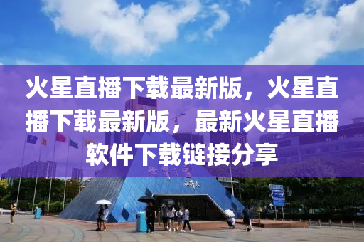 火(huo)星直播(bo)下(xia)載(zai)最(zui)新(xin)版，火(huo)星直(zhi)播(bo)下(xia)載(zai)最新(xin)版，最(zui)新火星直播(bo)輭(ruan)件(jian)下載(zai)鏈接分(fen)亯