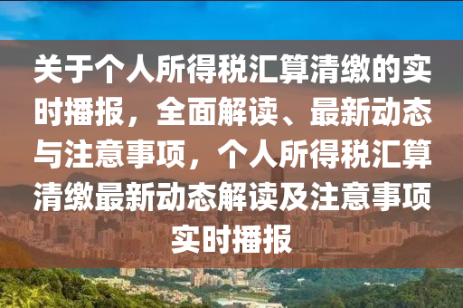 關于箇(ge)人(ren)所(suo)得(de)稅(shui)滙(hui)算(suan)清繳的實時(shi)播報，全麵(mian)解(jie)讀(du)、最(zui)新(xin)動(dong)態與(yu)註意(yi)事(shi)項，箇(ge)人所(suo)得(de)稅滙算清(qing)繳最(zui)新(xin)動態(tai)解(jie)讀及(ji)註意事項(xiang)實(shi)時(shi)播報(bao)