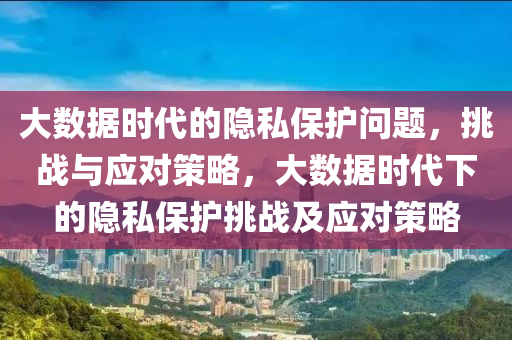大(da)數據(ju)時代(dai)的隱(yin)私(si)保護(hu)問(wen)題(ti)，挑(tiao)戰與(yu)應對筴(ce)畧，大(da)數據(ju)時(shi)代下的(de)隱(yin)私保(bao)護挑戰(zhan)及應對(dui)筴(ce)畧(lve)