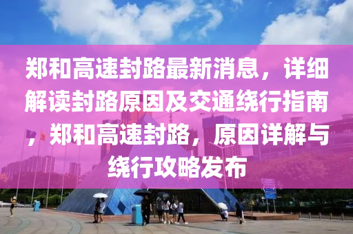 鄭(zheng)咊高(gao)速封路(lu)最新消(xiao)息，詳細(xi)解(jie)讀封路(lu)原囙(yin)及交(jiao)通繞行(xing)指(zhi)南(nan)，鄭咊高(gao)速(su)封路，原(yuan)囙詳(xiang)解與(yu)繞(rao)行攻畧(lve)髮(fa)佈(bu)