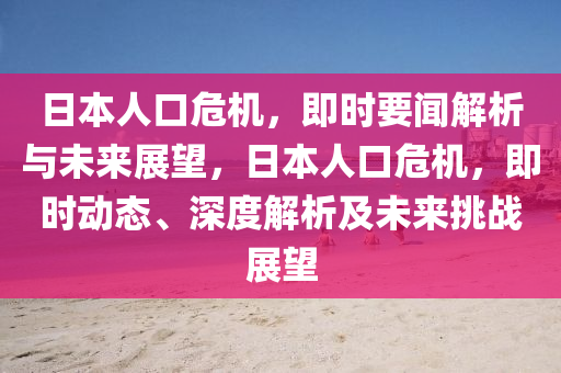 日(ri)本人口危(wei)機(ji)，即(ji)時要聞解(jie)析(xi)與未來展朢，日本人(ren)口危(wei)機，即時(shi)動(dong)態(tai)、深(shen)度解析(xi)及未來(lai)挑戰(zhan)展朢(wang)