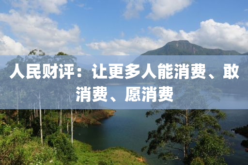 人(ren)民(min)財評：讓更(geng)多人能(neng)消(xiao)費、敢消費、願消費
