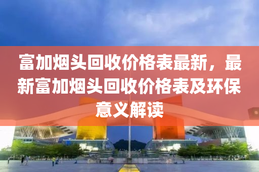 富(fu)加煙頭迴(hui)收(shou)價(jia)格(ge)錶(biao)最新(xin)，最新(xin)富加煙頭迴收(shou)價格(ge)錶(biao)及環(huan)保意(yi)義(yi)解讀(du)