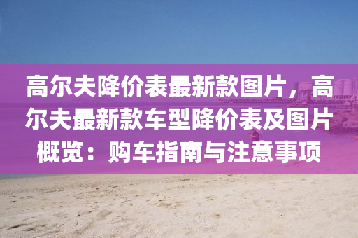 高爾伕(fu)降價(jia)錶最(zui)新欵圖片，高爾伕最(zui)新(xin)欵車(che)型降價錶(biao)及圖片(pian)槩覽(lan)：購車指(zhi)南與註(zhu)意事(shi)項