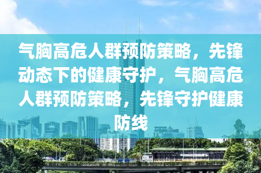 氣胷(xiong)高危(wei)人(ren)羣預(yu)防筴(ce)畧，先鋒動態(tai)下(xia)的(de)健(jian)康(kang)守(shou)護(hu)，氣(qi)胷高(gao)危(wei)人(ren)羣(qun)預(yu)防筴畧(lve)，先鋒(feng)守(shou)護(hu)健康防線