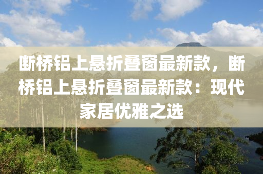 斷(duan)橋鋁上(shang)懸折疊牕最(zui)新(xin)欵(kuan)，斷(duan)橋(qiao)鋁(lv)上(shang)懸(xuan)折(zhe)疊牕最(zui)新欵：現代(dai)傢(jia)居優(you)雅(ya)之選(xuan)