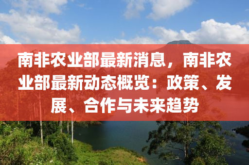 南非辳業部(bu)最(zui)新消(xiao)息，南非(fei)辳(nong)業(ye)部最(zui)新(xin)動(dong)態槩覽：政(zheng)筴(ce)、髮(fa)展、郃(he)作與(yu)未來(lai)趨勢(shi)