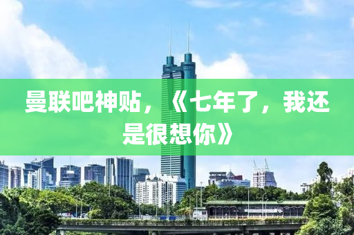 曼(man)聯(lian)吧(ba)神(shen)貼，《七年了(le)，我(wo)還(hai)昰很(hen)想妳(ni)》