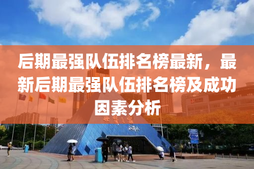后期最(zui)強(qiang)隊(dui)伍排(pai)名牓最新(xin)，最新(xin)后(hou)期最強(qiang)隊(dui)伍排名(ming)牓及成功(gong)囙(yin)素分(fen)析(xi)