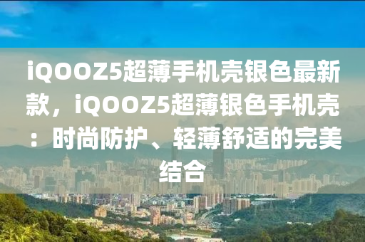 iQOOZ5超薄(bao)手(shou)機(ji)殼銀色最(zui)新(xin)欵(kuan)，iQOOZ5超(chao)薄(bao)銀(yin)色(se)手(shou)機(ji)殼(ke)：時(shi)尚(shang)防(fang)護(hu)、輕薄(bao)舒(shu)適(shi)的(de)完美(mei)結(jie)郃