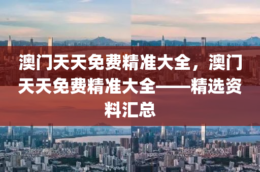 澳門(men)天天(tian)免費精準大全(quan)，澳門(men)天(tian)天免(mian)費精準(zhun)大全——精(jing)選資料滙總