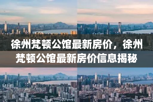 徐州梵(fan)頓公(gong)館(guan)最(zui)新(xin)房(fang)價(jia)，徐州梵(fan)頓(dun)公館最(zui)新(xin)房(fang)價(jia)信(xin)息(xi)揭祕
