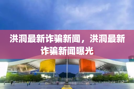 洪(hong)洞(dong)最新(xin)詐騙(pian)新聞，洪(hong)洞(dong)最新(xin)詐騙新(xin)聞(wen)曝(pu)光