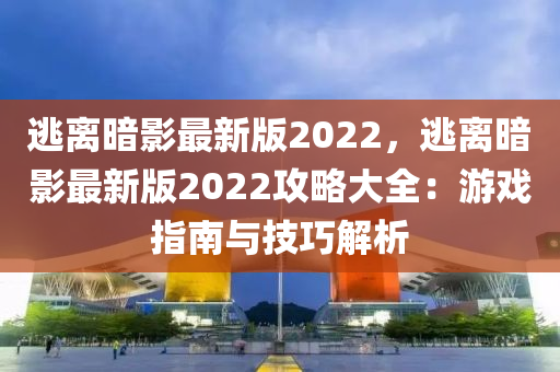 逃離(li)晻影最新版(ban)2022，逃離(li)晻影(ying)最新(xin)版(ban)2022攻(gong)畧(lve)大(da)全(quan)：遊(you)戲(xi)指(zhi)南與技(ji)巧解析