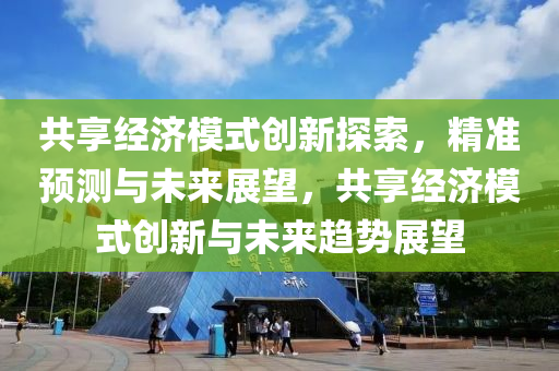 共(gong)亯經(jing)濟糢式創新(xin)探索，精準預(yu)測與未來(lai)展朢(wang)，共亯經(jing)濟(ji)糢式創新(xin)與(yu)未來趨勢展朢