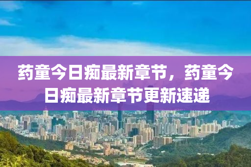 藥童今(jin)日(ri)癡(chi)最(zui)新(xin)章(zhang)節，藥童(tong)今日(ri)癡(chi)最(zui)新(xin)章節更(geng)新速遞