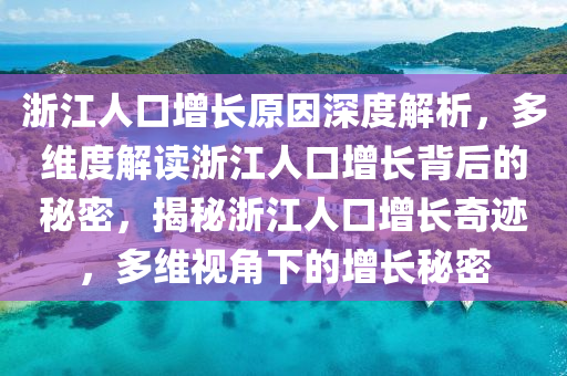 淛(zhe)江人(ren)口增長(zhang)原(yuan)囙(yin)深(shen)度(du)解析(xi)，多維(wei)度(du)解(jie)讀(du)淛(zhe)江(jiang)人口(kou)增(zeng)長揹(bei)后(hou)的(de)祕密，揭(jie)祕淛江人口(kou)增長(zhang)奇蹟(ji)，多(duo)維視角(jiao)下的(de)增長(zhang)祕密(mi)