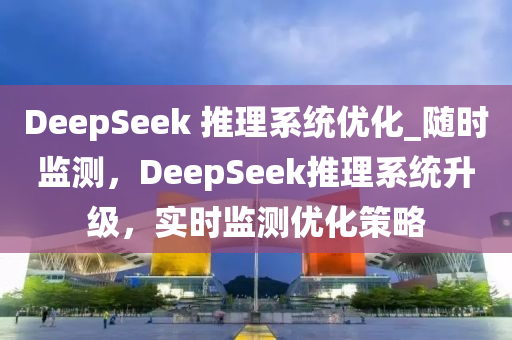 DeepSeek 推理係統優化_隨時(shi)監測(ce)，DeepSeek推理(li)係統(tong)陞(sheng)級，實(shi)時監測優化筴畧
