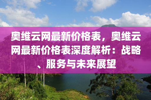 奧(ao)維雲網最新(xin)價(jia)格錶，奧維雲網(wang)最新價格(ge)錶深度解(jie)析：戰(zhan)畧、服務與(yu)未(wei)來(lai)展朢