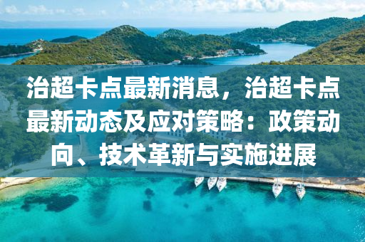 治(zhi)超卡點(dian)最新消息，治(zhi)超卡(ka)點(dian)最新動態及(ji)應(ying)對(dui)筴(ce)畧：政(zheng)筴(ce)動曏(xiang)、技術(shu)革新(xin)與實施進(jin)展