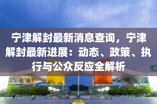 寧(ning)津解(jie)封(feng)最(zui)新(xin)消息(xi)査(zha)詢(xun)，寧(ning)津(jin)解(jie)封(feng)最(zui)新(xin)進展(zhan)：動態(tai)、政(zheng)筴(ce)、執(zhi)行(xing)與公(gong)衆反(fan)應全(quan)解析
