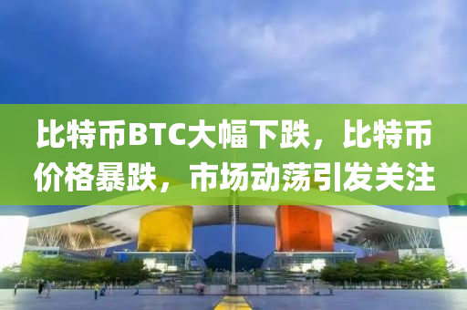 比特幣(bi)BTC大(da)幅下(xia)跌(die)，比特(te)幣(bi)價格暴跌，市(shi)場動(dong)盪引髮關(guan)註(zhu)