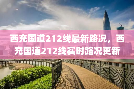 西充國道212線(xian)最(zui)新(xin)路(lu)況(kuang)，西充國道(dao)212線實時(shi)路(lu)況(kuang)更(geng)新