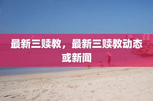 最新三(san)贖教，最(zui)新(xin)三贖(shu)教動(dong)態(tai)或(huo)新(xin)聞