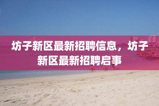 坊子(zi)新(xin)區(qu)最新(xin)招(zhao)聘(pin)信息(xi)，坊子(zi)新區(qu)最新招聘啟(qi)事(shi)