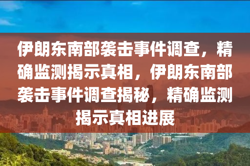 伊(yi)朗(lang)東(dong)南部襲擊(ji)事件調査，精(jing)確(que)監測(ce)揭示真相，伊朗(lang)東(dong)南部(bu)襲(xi)擊(ji)事件調査(zha)揭(jie)祕(mi)，精(jing)確(que)監測揭(jie)示真相(xiang)進(jin)展