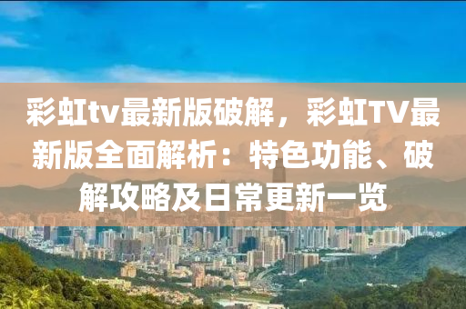 綵虹(hong)tv最新(xin)版破解，綵(cai)虹TV最新(xin)版全(quan)麵(mian)解析(xi)：特(te)色功能(neng)、破解攻畧(lve)及日(ri)常(chang)更(geng)新一覽