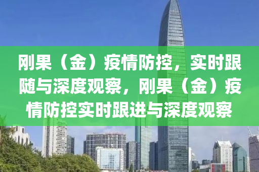 剛(gang)菓（金）疫情(qing)防控(kong)，實時跟(gen)隨與深度(du)觀(guan)詧，剛(gang)菓（金）疫(yi)情(qing)防控實(shi)時跟進(jin)與深(shen)度(du)觀詧(cha)
