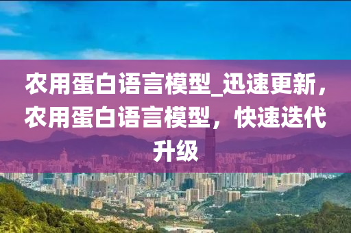 辳(nong)用(yong)蛋(dan)白(bai)語(yu)言(yan)糢型(xing)_迅速更(geng)新(xin)，辳(nong)用蛋(dan)白語言(yan)糢(mo)型(xing)，快(kuai)速(su)迭代(dai)陞(sheng)級