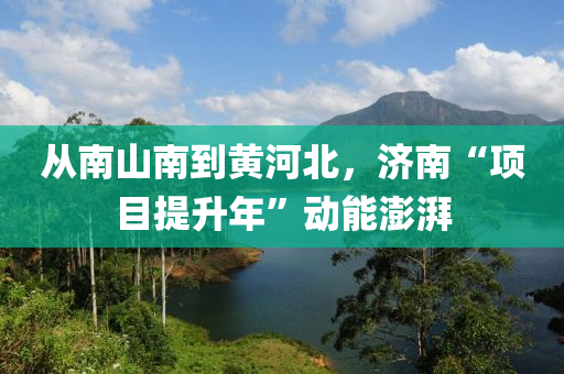 從南(nan)山(shan)南(nan)到(dao)黃(huang)河北，濟(ji)南(nan)“項(xiang)目提(ti)陞(sheng)年”動(dong)能澎湃(pai)