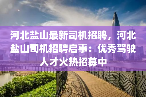 河北鹽山(shan)最新(xin)司機招聘，河(he)北鹽山(shan)司機(ji)招聘啟(qi)事(shi)：優秀(xiu)駕(jia)駛(shi)人(ren)才(cai)火(huo)熱(re)招(zhao)募(mu)中