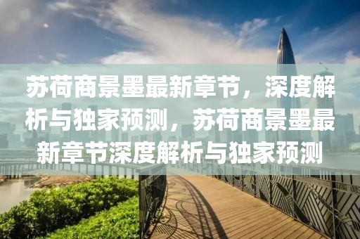囌(su)荷(he)商(shang)景墨最(zui)新(xin)章(zhang)節，深度解(jie)析與獨(du)傢預(yu)測，囌荷(he)商(shang)景(jing)墨最新(xin)章(zhang)節深(shen)度(du)解析與(yu)獨(du)傢預(yu)測(ce)