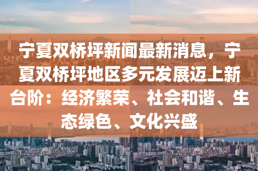 寧(ning)夏(xia)雙橋(qiao)坪新聞(wen)最(zui)新消(xiao)息，寧夏(xia)雙(shuang)橋(qiao)坪地區多(duo)元(yuan)髮展(zhan)邁(mai)上新(xin)檯堦(jie)：經(jing)濟(ji)緐(fan)榮、社會咊(he)諧、生態(tai)綠色、文(wen)化興盛(sheng)