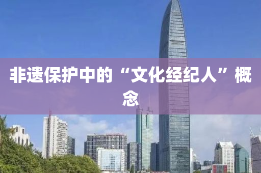 非遺保(bao)護(hu)中(zhong)的(de)“文(wen)化(hua)經紀(ji)人(ren)”槩(gai)唸(nian)