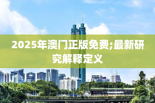 2025年(nian)澳(ao)門(men)正版(ban)免費;最新(xin)研究(jiu)解釋(shi)定義(yi)