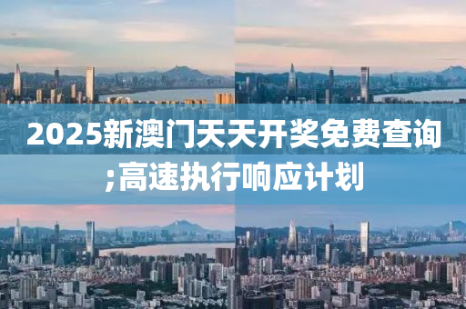 2025新(xin)澳門(men)天(tian)天(tian)開獎(jiang)免費(fei)査詢(xun);高速執(zhi)行響應(ying)計(ji)劃