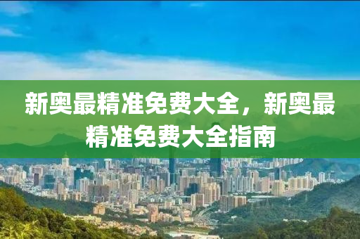 新奧(ao)最(zui)精(jing)準免(mian)費(fei)大(da)全，新(xin)奧最(zui)精(jing)準(zhun)免(mian)費大全指(zhi)南