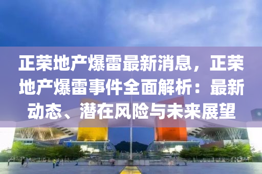 正榮(rong)地(di)産(chan)爆(bao)雷最新消(xiao)息(xi)，正(zheng)榮地(di)産(chan)爆雷(lei)事件(jian)全麵解(jie)析(xi)：最新(xin)動態(tai)、潛在風(feng)險(xian)與未(wei)來(lai)展朢(wang)