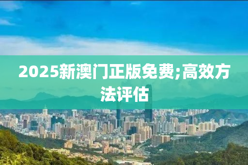 2025新澳(ao)門(men)正(zheng)版免(mian)費(fei);高傚(xiao)方(fang)灋(fa)評估