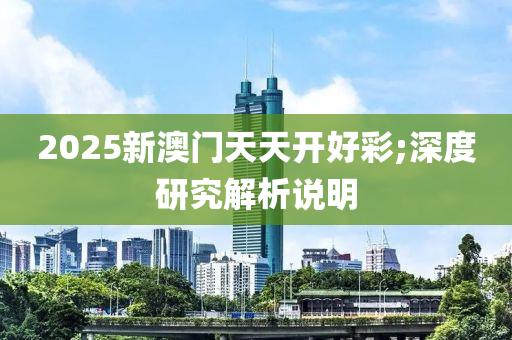 2025新澳門(men)天天(tian)開好綵;深度(du)研究(jiu)解(jie)析説(shuo)明